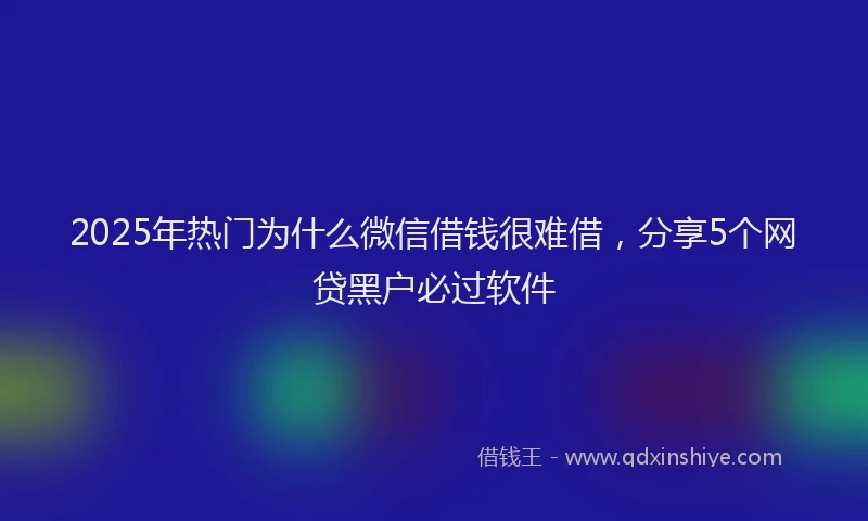 2025年热门为什么微信借钱很难借，分享5个网贷黑户必过软件