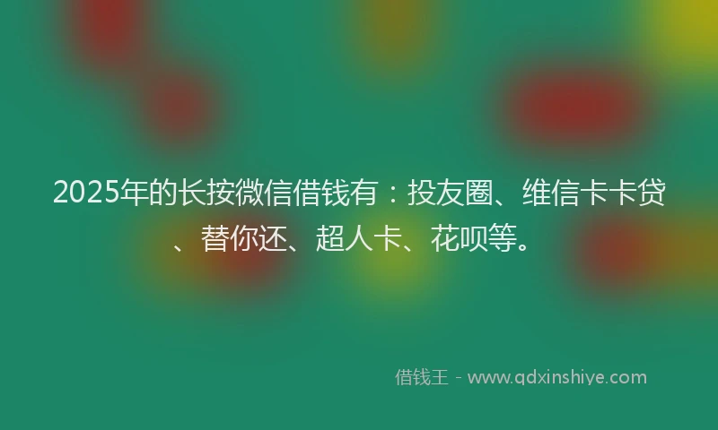 2025年的长按微信借钱有：投友圈、维信卡卡贷、替你还、超人卡、花呗等。