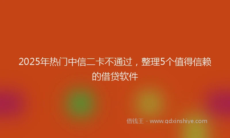 2025年热门中信二卡不通过，整理5个值得信赖的借贷软件
