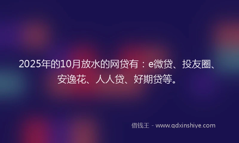 2025年的10月放水的网贷有：e微贷、投友圈、安逸花、人人贷、好期贷等。