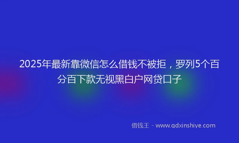 2025年最新靠微信怎么借钱不被拒，罗列5个百分百下款无视黑白户网贷口子