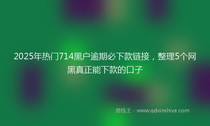 2025年热门714黑户逾期必下款链接，整理5个网黑真正能下款的口子