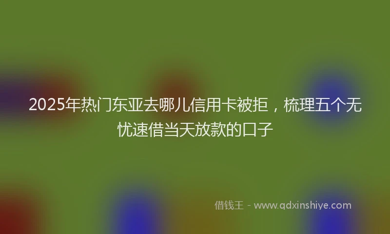 2025年热门东亚去哪儿信用卡被拒，梳理五个无忧速借当天放款的口子