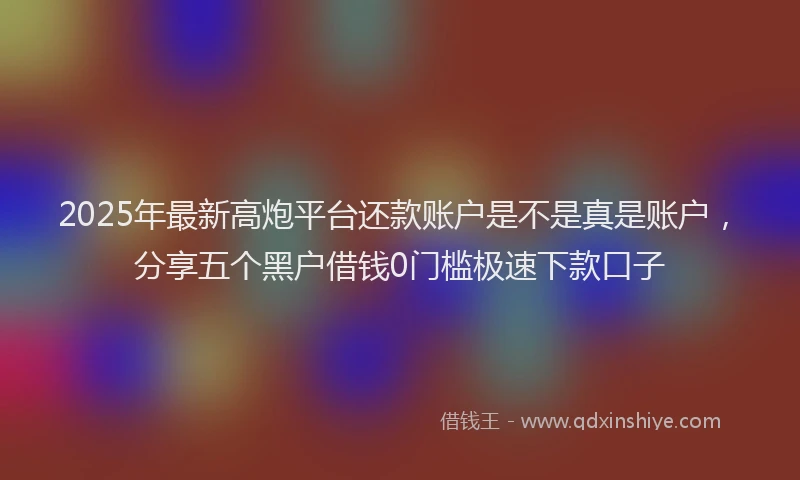 2025年最新高炮平台还款账户是不是真是账户，分享五个黑户借钱0门槛极速下款口子