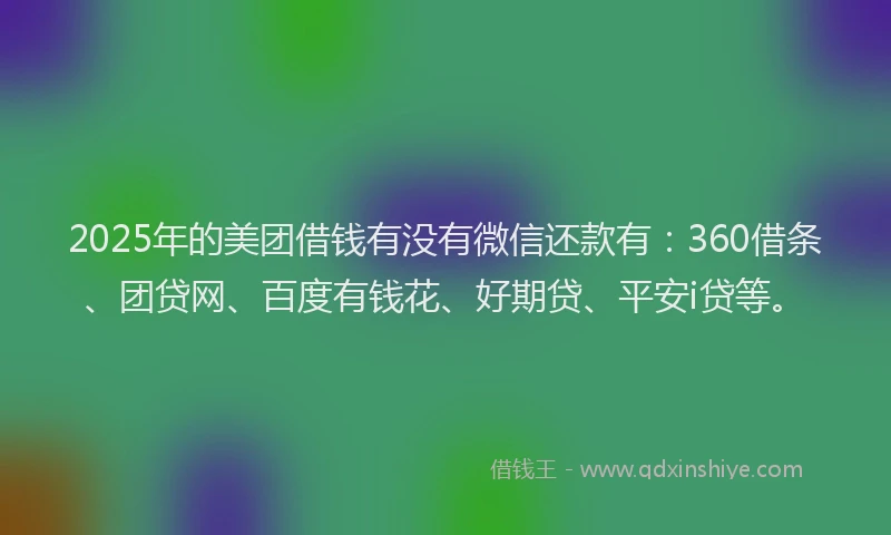 2025年的美团借钱有没有微信还款有：360借条、团贷网、百度有钱花、好期贷、平安i贷等。