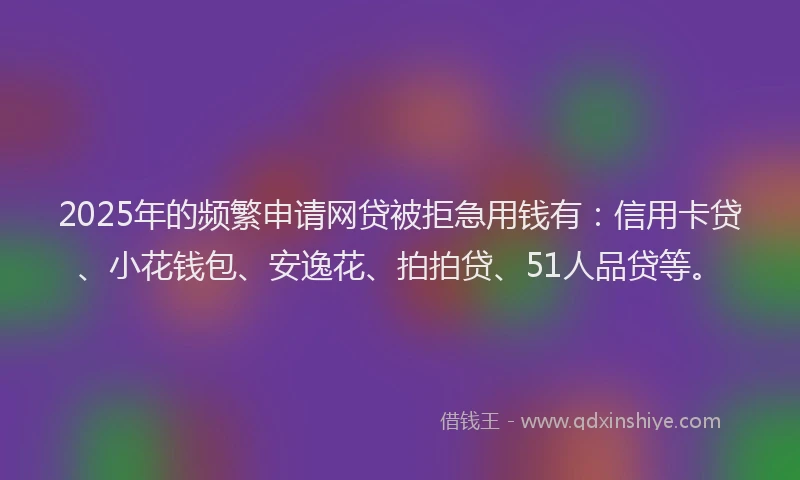 2025年的频繁申请网贷被拒急用钱有：信用卡贷、小花钱包、安逸花、拍拍贷、51人品贷等。