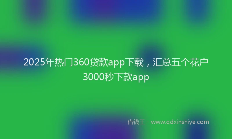 2025年热门360贷款app下载，汇总五个花户3000秒下款app