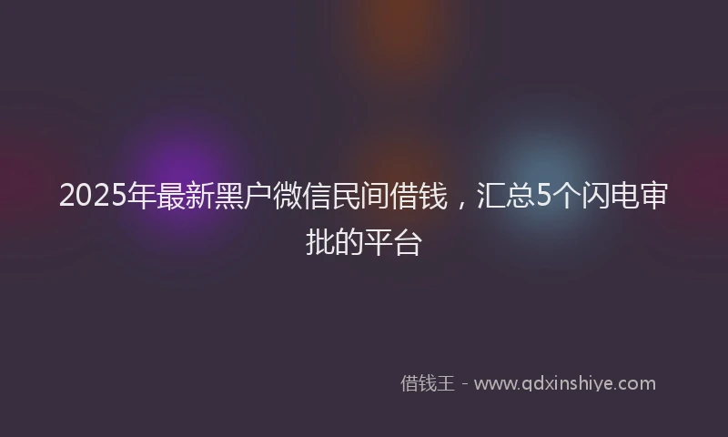 2025年最新黑户微信民间借钱，汇总5个闪电审批的平台