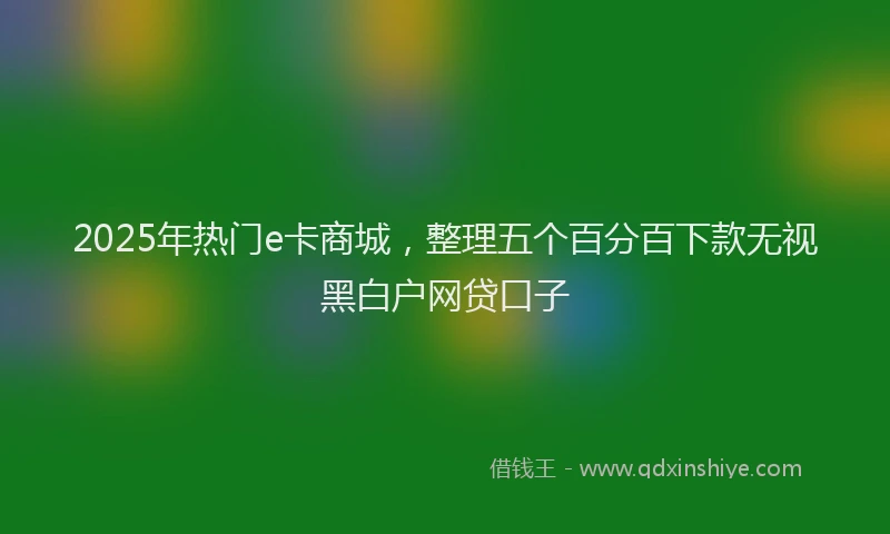 2025年热门e卡商城，整理五个百分百下款无视黑白户网贷口子
