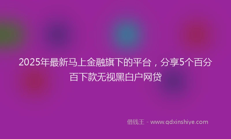 2025年最新马上金融旗下的平台，分享5个百分百下款无视黑白户网贷