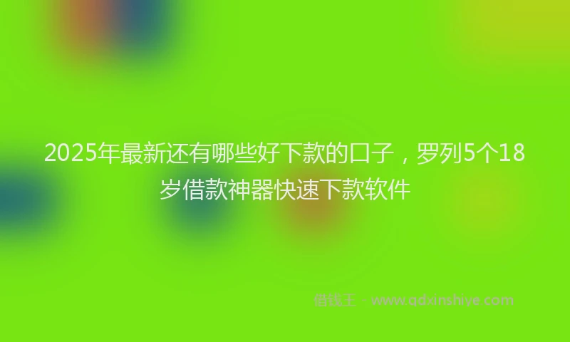 2025年最新还有哪些好下款的口子，罗列5个18岁借款神器快速下款软件