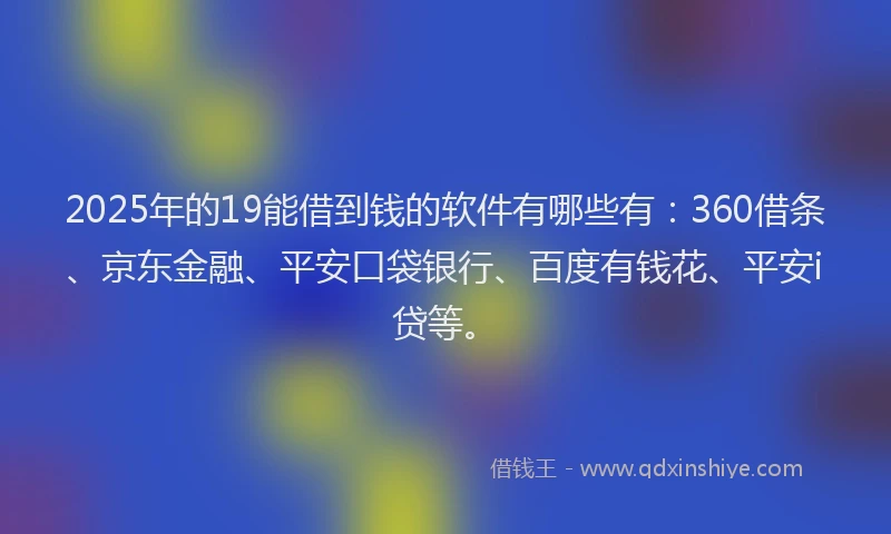 2025年的19能借到钱的软件有哪些有：360借条、京东金融、平安口袋银行、百度有钱花、平安i贷等。
