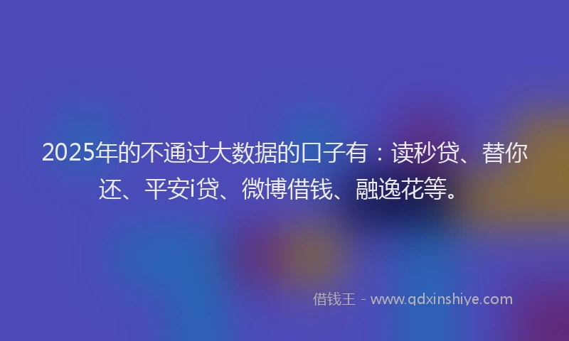 2025年的不通过大数据的口子有：读秒贷、替你还、平安i贷、微博借钱、融逸花等。