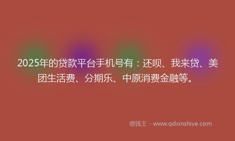 2025年的贷款平台手机号有：还呗、我来贷、美团生活费、分期乐、中原消费金融等。