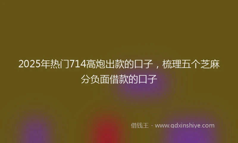 2025年热门714高炮出款的口子，梳理五个芝麻分负面借款的口子