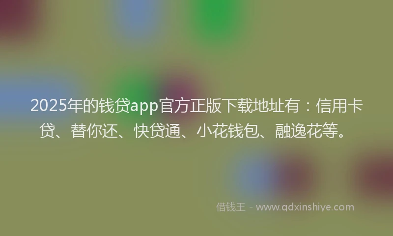 2025年的钱贷app官方正版下载地址有：信用卡贷、替你还、快贷通、小花钱包、融逸花等。