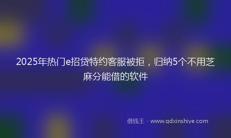 2025年热门e招贷特约客服被拒，归纳5个不用芝麻分能借的软件