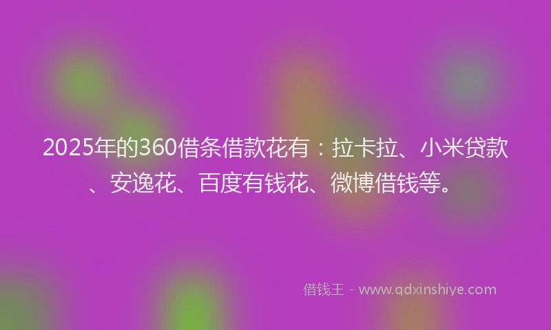 2025年的360借条借款花有：拉卡拉、小米贷款、安逸花、百度有钱花、微博借钱等。