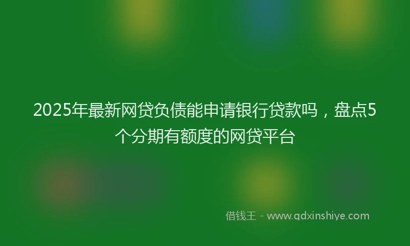 2025年最新网贷负债能申请银行贷款吗，盘点5个分期有额度的网贷平台