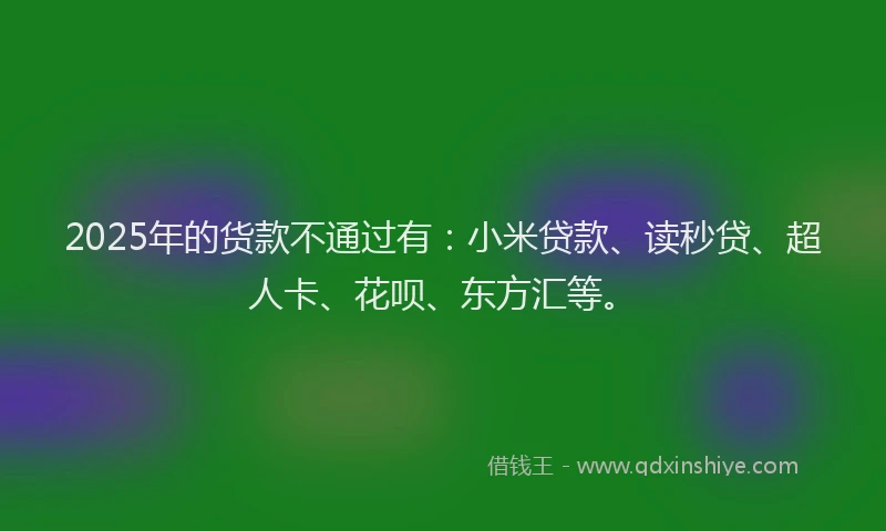 2025年的货款不通过有：小米贷款、读秒贷、超人卡、花呗、东方汇等。