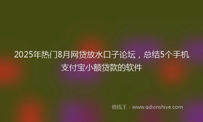 2025年热门8月网贷放水口子论坛，总结5个手机支付宝小额贷款的软件