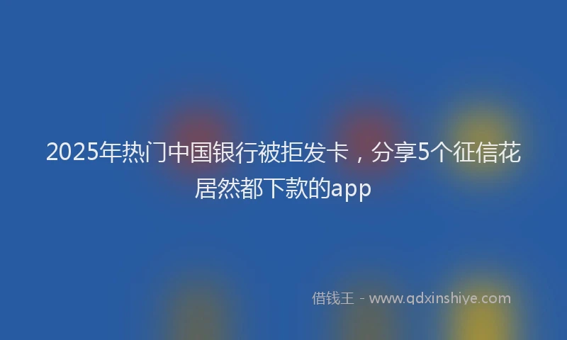 2025年热门中国银行被拒发卡，分享5个征信花居然都下款的app