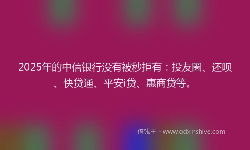 2025年的中信银行没有被秒拒有：投友圈、还呗、快贷通、平安i贷、惠商贷等。