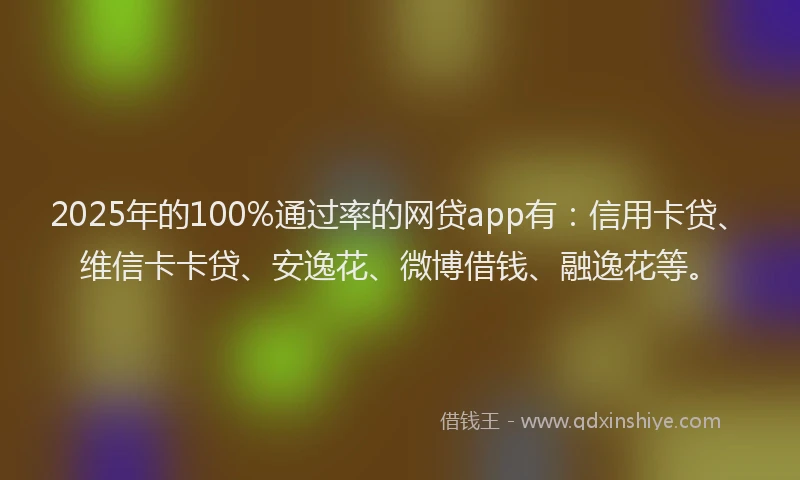2025年的100%通过率的网贷app有：信用卡贷、维信卡卡贷、安逸花、微博借钱、融逸花等。