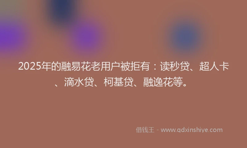 2025年的融易花老用户被拒有：读秒贷、超人卡、滴水贷、柯基贷、融逸花等。