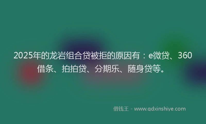 2025年的龙岩组合贷被拒的原因有：e微贷、360借条、拍拍贷、分期乐、随身贷等。