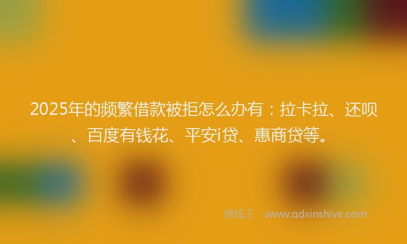 2025年的频繁借款被拒怎么办有:拉卡拉、还呗、百度有钱花、平安i贷、惠商贷等。