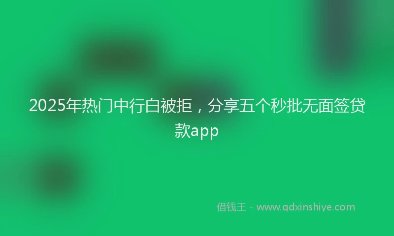 2025年热门中行白被拒，分享五个秒批无面签贷款app