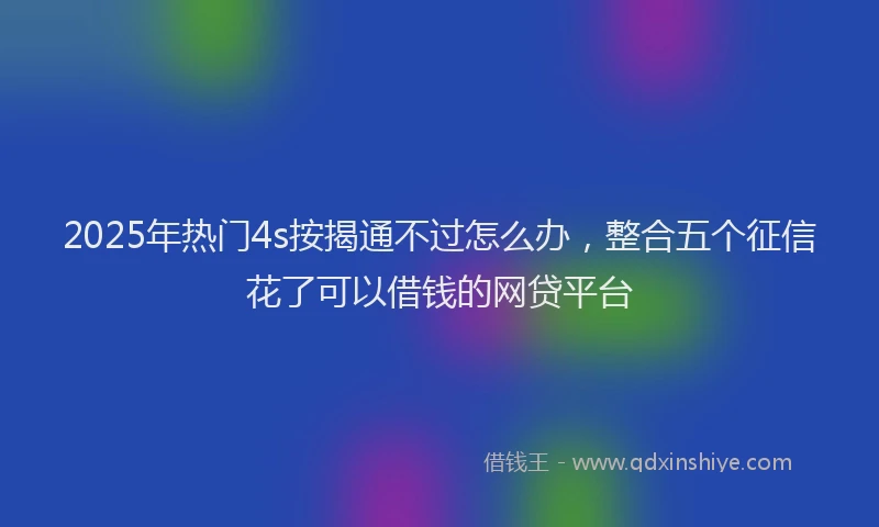 2025年热门4s按揭通不过怎么办，整合五个征信花了可以借钱的网贷平台