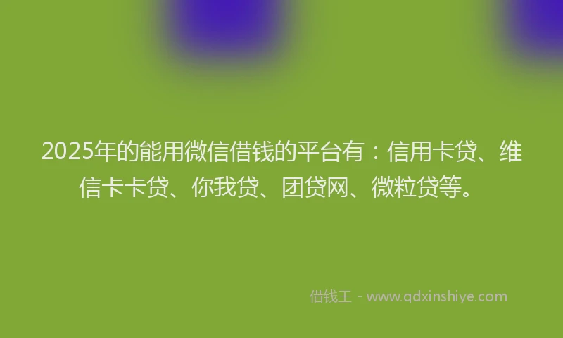 2025年的能用微信借钱的平台有：信用卡贷、维信卡卡贷、你我贷、团贷网、微粒贷等。