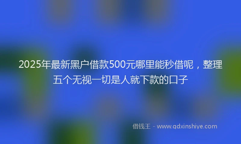 2025年最新黑户借款500元哪里能秒借呢，整理五个无视一切是人就下款的口子