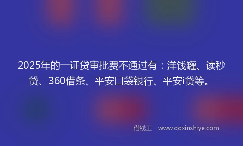 2025年的一证贷审批费不通过有：洋钱罐、读秒贷、360借条、平安口袋银行、平安i贷等。