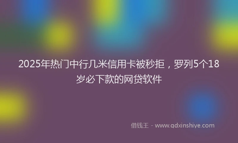 2025年热门中行几米信用卡被秒拒，罗列5个18岁必下款的网贷软件