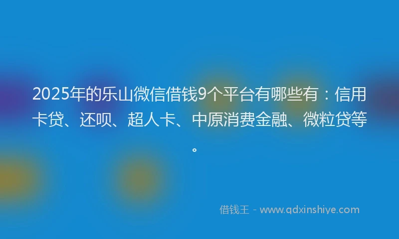 2025年的乐山微信借钱9个平台有哪些有：信用卡贷、还呗、超人卡、中原消费金融、微粒贷等。