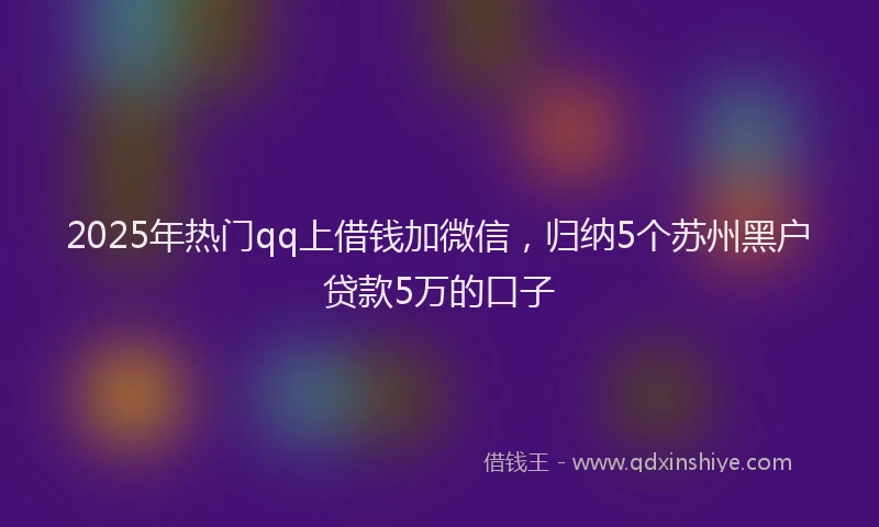 2025年热门qq上借钱加微信，归纳5个苏州黑户贷款5万的口子
