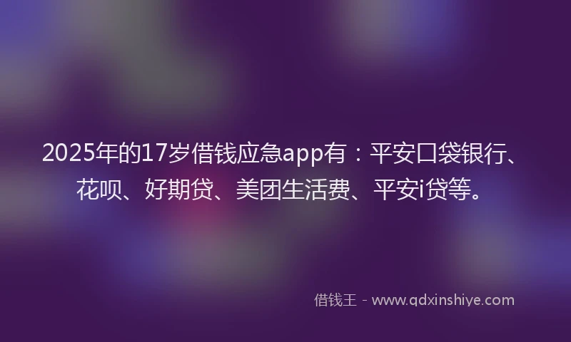 2025年的17岁借钱应急app有：平安口袋银行、花呗、好期贷、美团生活费、平安i贷等。