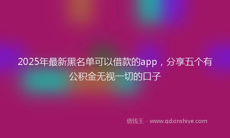 2025年最新黑名单可以借款的app，分享五个有公积金无视一切的口子