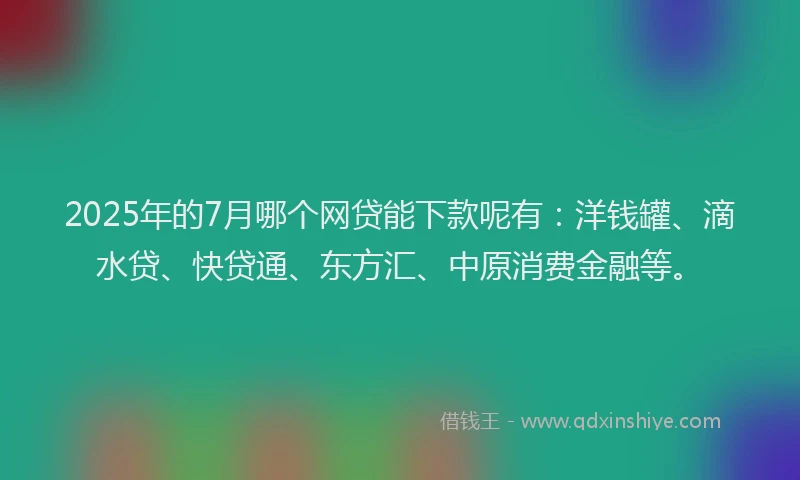 2025年的7月哪个网贷能下款呢有：洋钱罐、滴水贷、快贷通、东方汇、中原消费金融等。