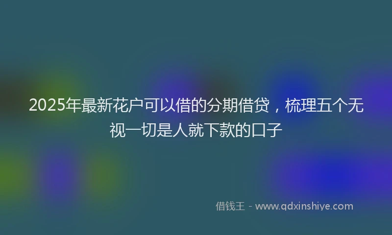 2025年最新花户可以借的分期借贷，梳理五个无视一切是人就下款的口子