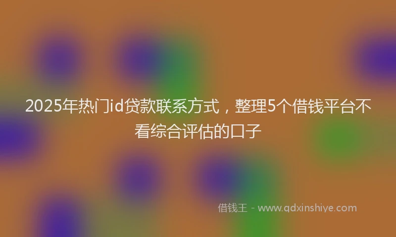 2025年热门id贷款联系方式，整理5个借钱平台不看综合评估的口子