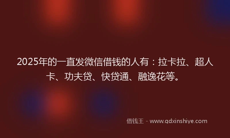 2025年的一直发微信借钱的人有：拉卡拉、超人卡、功夫贷、快贷通、融逸花等。