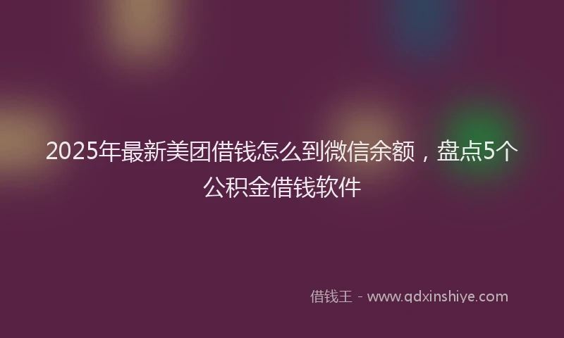 2025年最新美团借钱怎么到微信余额，盘点5个公积金借钱软件