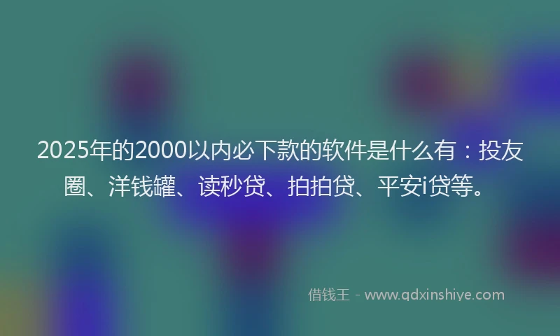 2025年的2000以内必下款的软件是什么有：投友圈、洋钱罐、读秒贷、拍拍贷、平安i贷等。