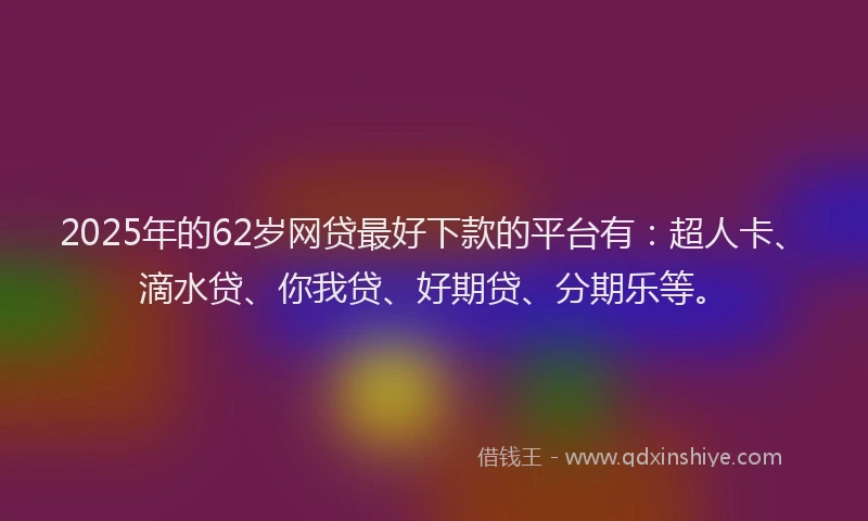 2025年的62岁网贷最好下款的平台有：超人卡、滴水贷、你我贷、好期贷、分期乐等。