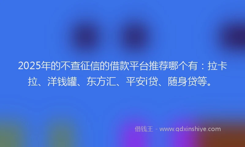 2025年的不查征信的借款平台推荐哪个有：拉卡拉、洋钱罐、东方汇、平安i贷、随身贷等。