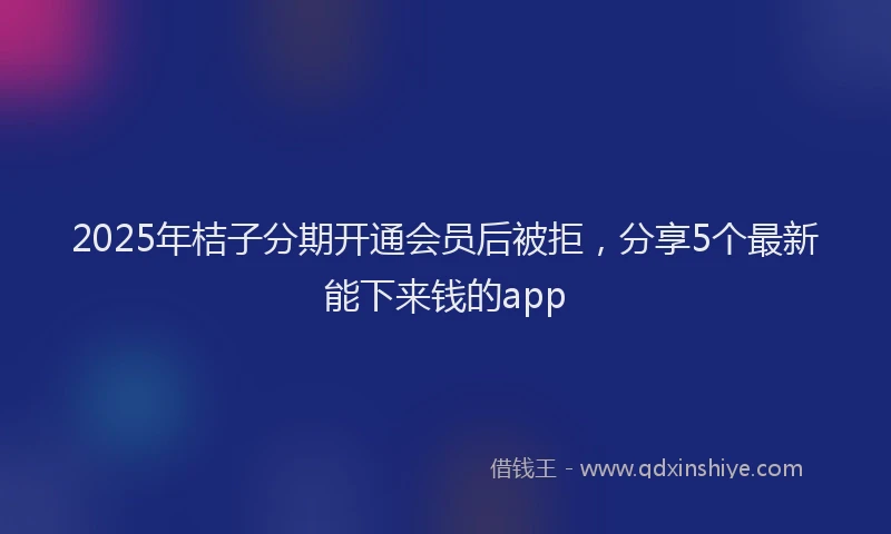 2025年桔子分期开通会员后被拒，分享5个最新能下来钱的app